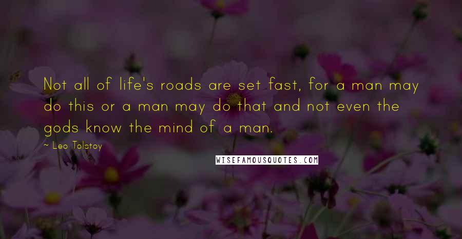 Leo Tolstoy Quotes: Not all of life's roads are set fast, for a man may do this or a man may do that and not even the gods know the mind of a man.