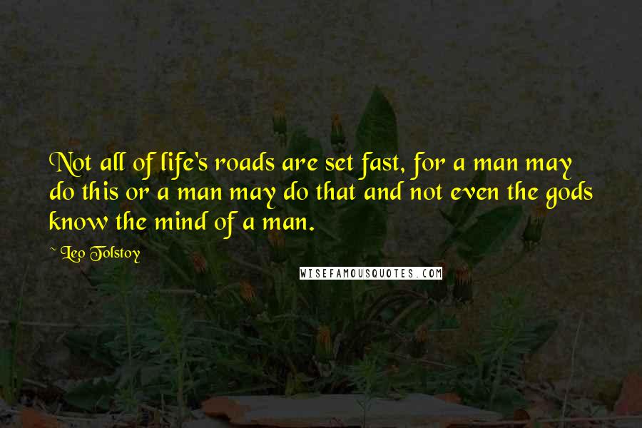 Leo Tolstoy Quotes: Not all of life's roads are set fast, for a man may do this or a man may do that and not even the gods know the mind of a man.