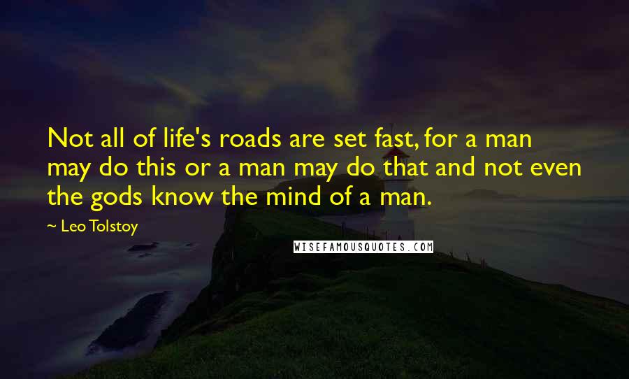 Leo Tolstoy Quotes: Not all of life's roads are set fast, for a man may do this or a man may do that and not even the gods know the mind of a man.