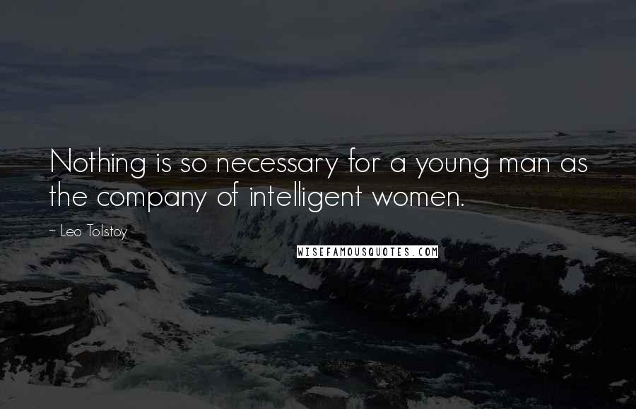 Leo Tolstoy Quotes: Nothing is so necessary for a young man as the company of intelligent women.