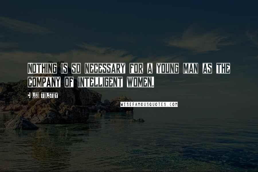 Leo Tolstoy Quotes: Nothing is so necessary for a young man as the company of intelligent women.