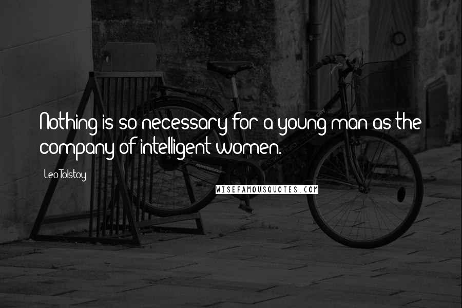 Leo Tolstoy Quotes: Nothing is so necessary for a young man as the company of intelligent women.