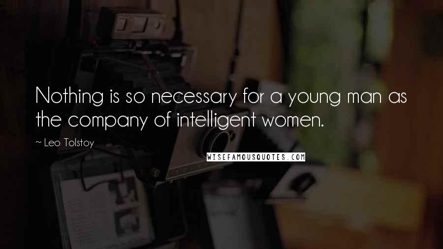 Leo Tolstoy Quotes: Nothing is so necessary for a young man as the company of intelligent women.