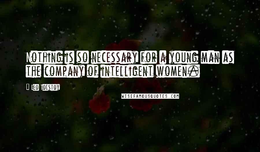 Leo Tolstoy Quotes: Nothing is so necessary for a young man as the company of intelligent women.