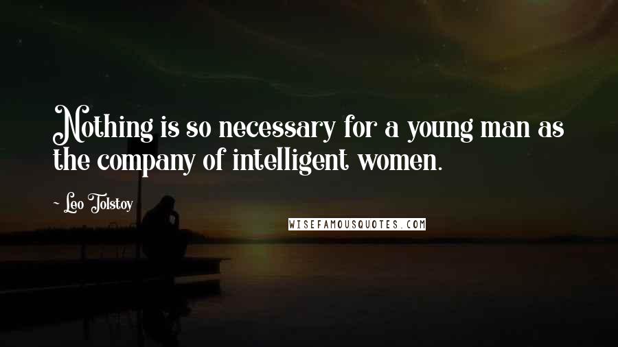 Leo Tolstoy Quotes: Nothing is so necessary for a young man as the company of intelligent women.