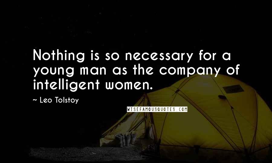 Leo Tolstoy Quotes: Nothing is so necessary for a young man as the company of intelligent women.