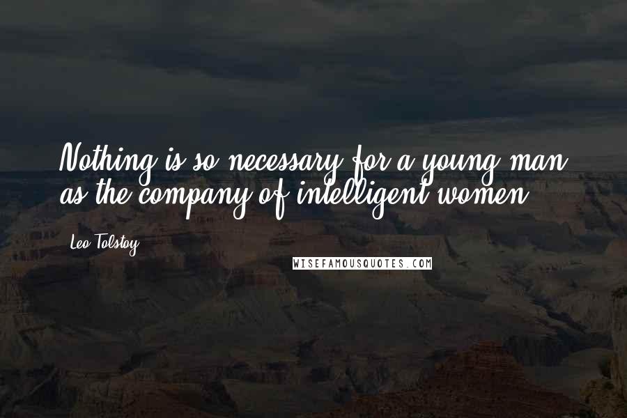 Leo Tolstoy Quotes: Nothing is so necessary for a young man as the company of intelligent women.