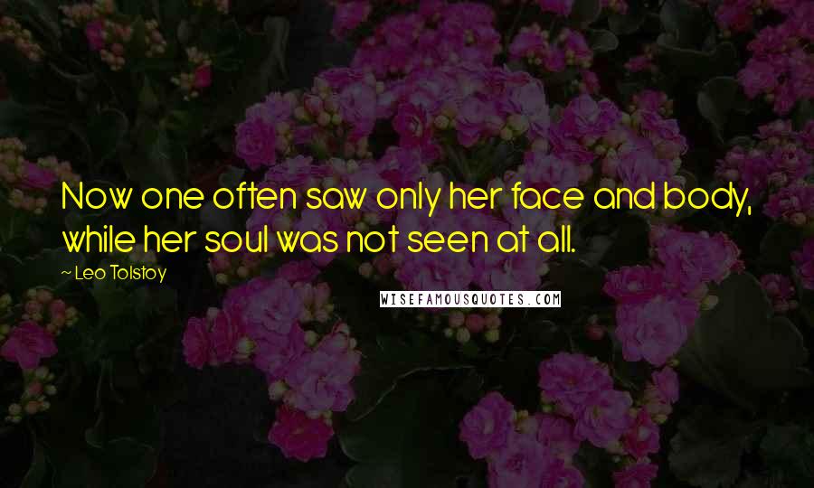 Leo Tolstoy Quotes: Now one often saw only her face and body, while her soul was not seen at all.