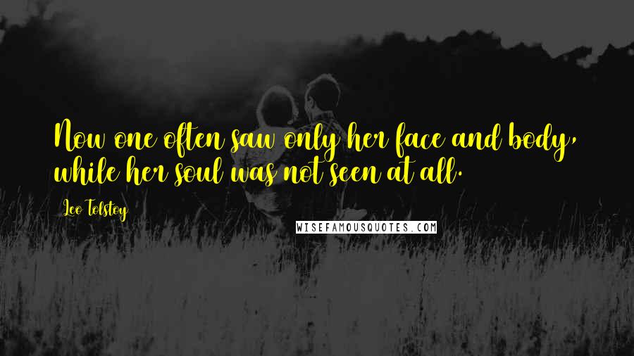 Leo Tolstoy Quotes: Now one often saw only her face and body, while her soul was not seen at all.