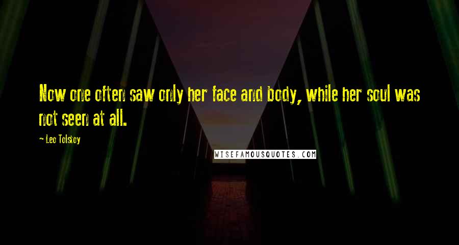 Leo Tolstoy Quotes: Now one often saw only her face and body, while her soul was not seen at all.