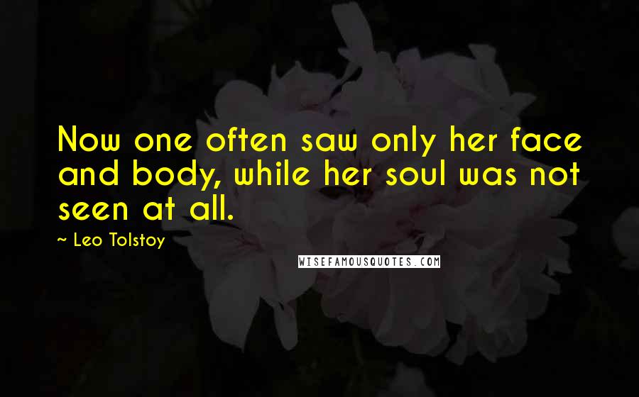 Leo Tolstoy Quotes: Now one often saw only her face and body, while her soul was not seen at all.