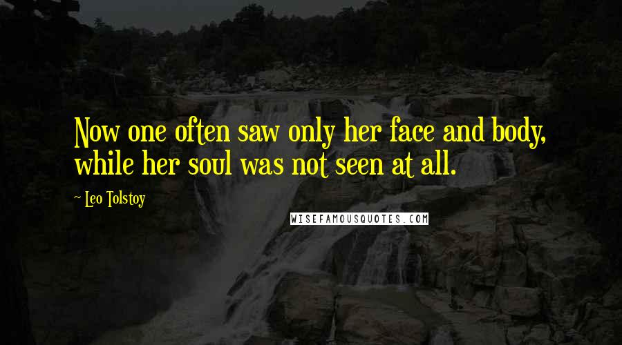 Leo Tolstoy Quotes: Now one often saw only her face and body, while her soul was not seen at all.
