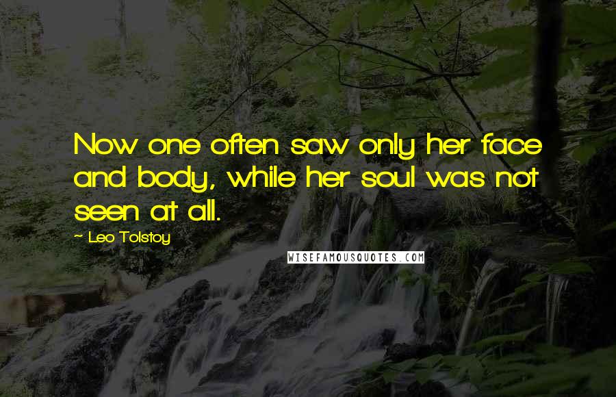 Leo Tolstoy Quotes: Now one often saw only her face and body, while her soul was not seen at all.