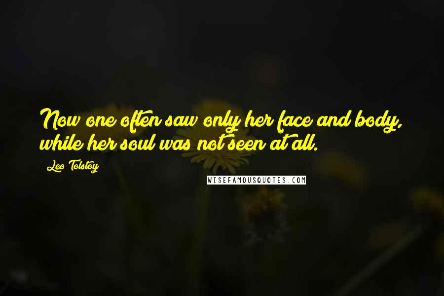 Leo Tolstoy Quotes: Now one often saw only her face and body, while her soul was not seen at all.