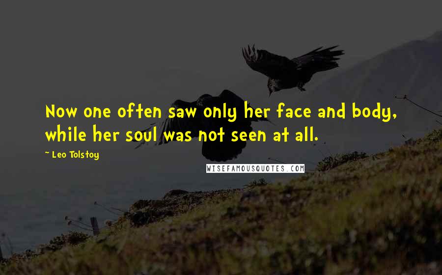 Leo Tolstoy Quotes: Now one often saw only her face and body, while her soul was not seen at all.
