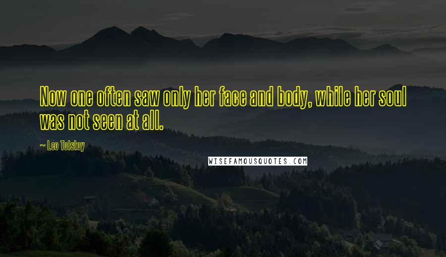 Leo Tolstoy Quotes: Now one often saw only her face and body, while her soul was not seen at all.
