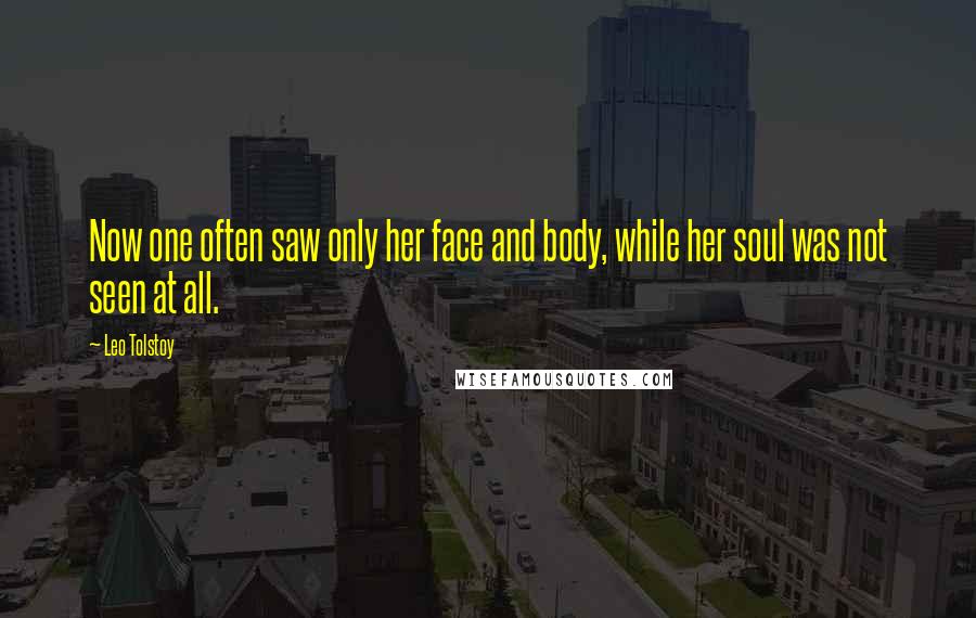 Leo Tolstoy Quotes: Now one often saw only her face and body, while her soul was not seen at all.