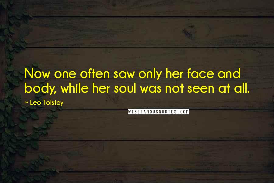 Leo Tolstoy Quotes: Now one often saw only her face and body, while her soul was not seen at all.
