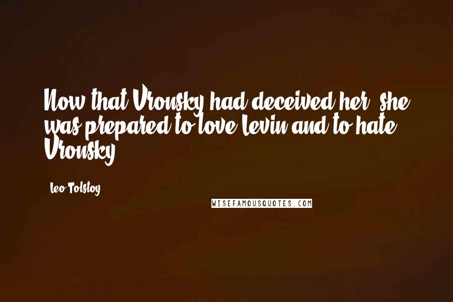 Leo Tolstoy Quotes: Now that Vronsky had deceived her, she was prepared to love Levin and to hate Vronsky.