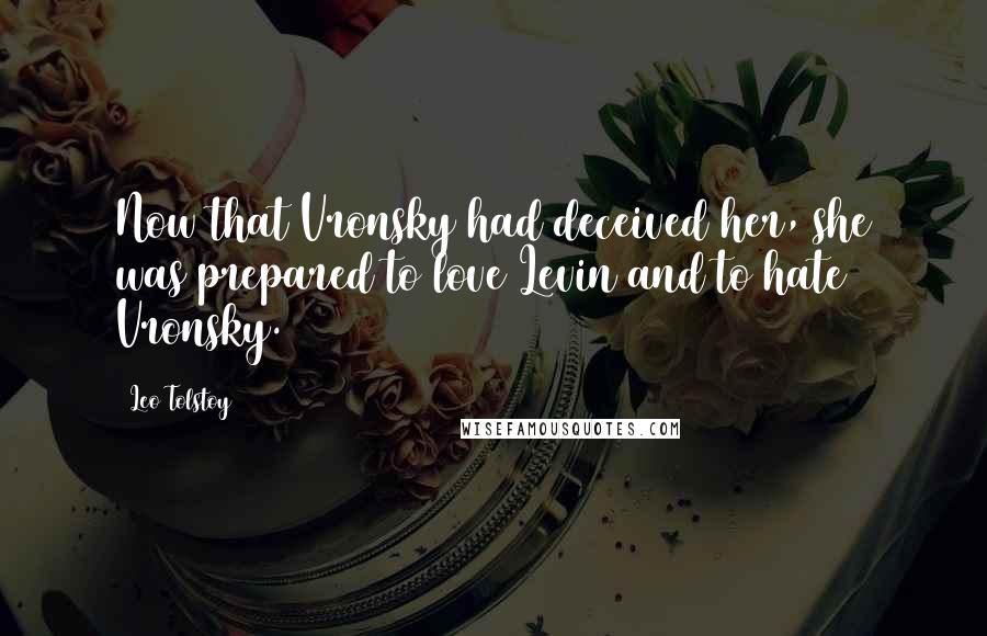 Leo Tolstoy Quotes: Now that Vronsky had deceived her, she was prepared to love Levin and to hate Vronsky.