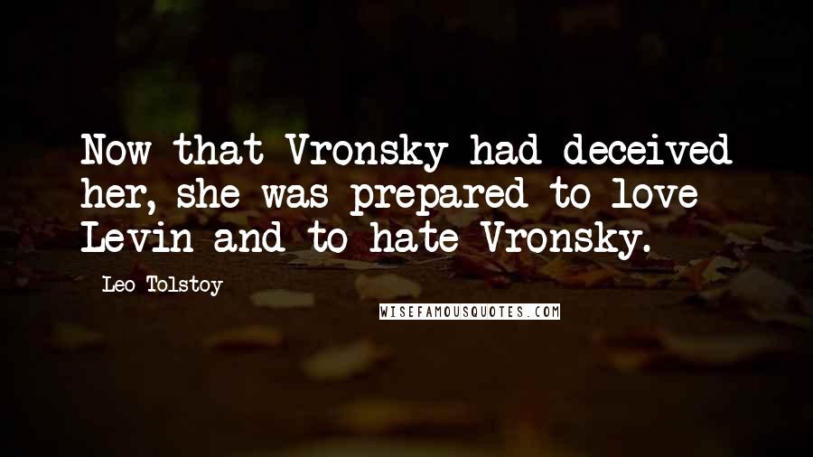 Leo Tolstoy Quotes: Now that Vronsky had deceived her, she was prepared to love Levin and to hate Vronsky.