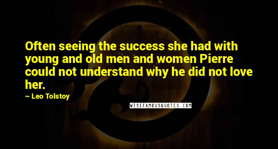 Leo Tolstoy Quotes: Often seeing the success she had with young and old men and women Pierre could not understand why he did not love her.