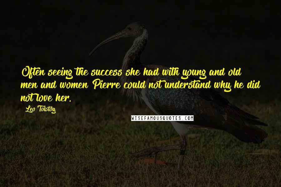 Leo Tolstoy Quotes: Often seeing the success she had with young and old men and women Pierre could not understand why he did not love her.