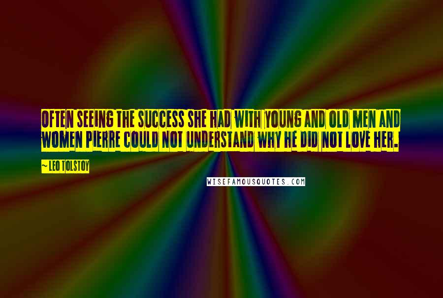 Leo Tolstoy Quotes: Often seeing the success she had with young and old men and women Pierre could not understand why he did not love her.