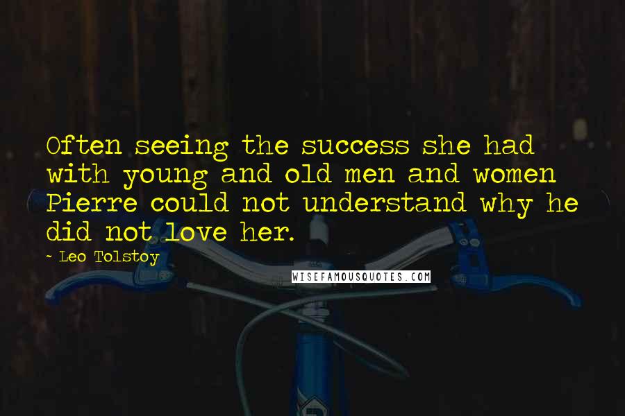 Leo Tolstoy Quotes: Often seeing the success she had with young and old men and women Pierre could not understand why he did not love her.