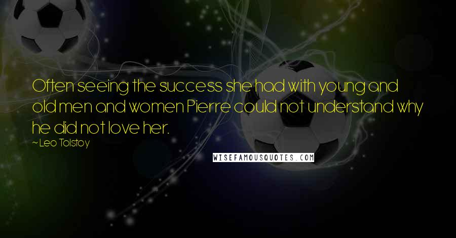 Leo Tolstoy Quotes: Often seeing the success she had with young and old men and women Pierre could not understand why he did not love her.