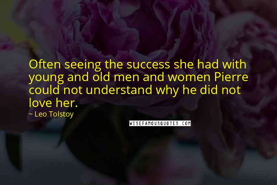 Leo Tolstoy Quotes: Often seeing the success she had with young and old men and women Pierre could not understand why he did not love her.