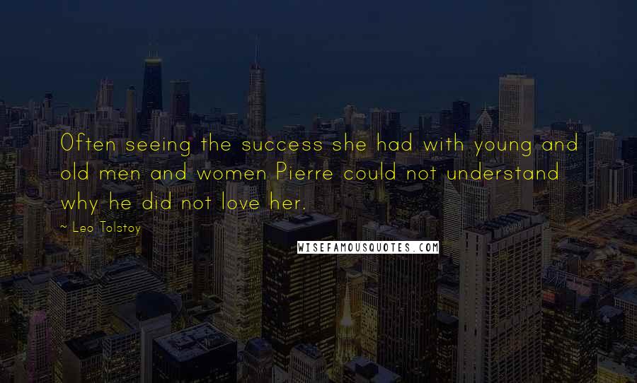 Leo Tolstoy Quotes: Often seeing the success she had with young and old men and women Pierre could not understand why he did not love her.