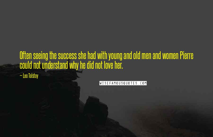 Leo Tolstoy Quotes: Often seeing the success she had with young and old men and women Pierre could not understand why he did not love her.