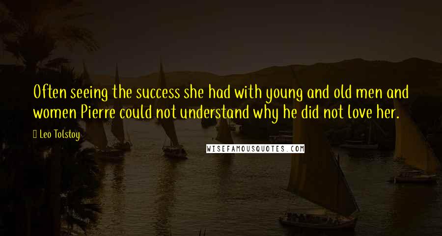 Leo Tolstoy Quotes: Often seeing the success she had with young and old men and women Pierre could not understand why he did not love her.