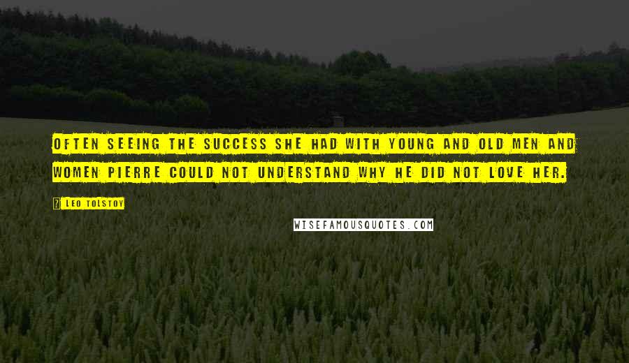 Leo Tolstoy Quotes: Often seeing the success she had with young and old men and women Pierre could not understand why he did not love her.