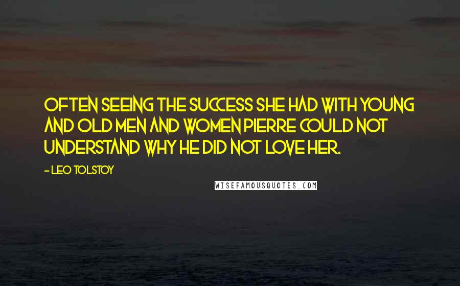 Leo Tolstoy Quotes: Often seeing the success she had with young and old men and women Pierre could not understand why he did not love her.