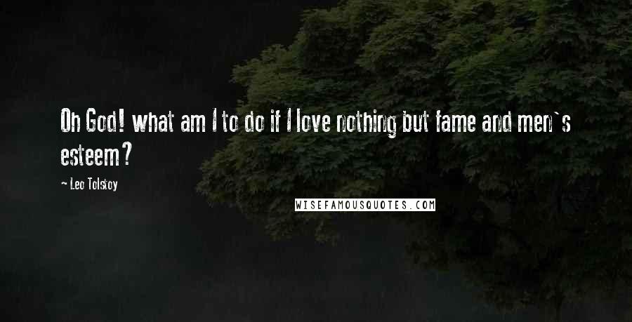 Leo Tolstoy Quotes: Oh God! what am I to do if I love nothing but fame and men's esteem?