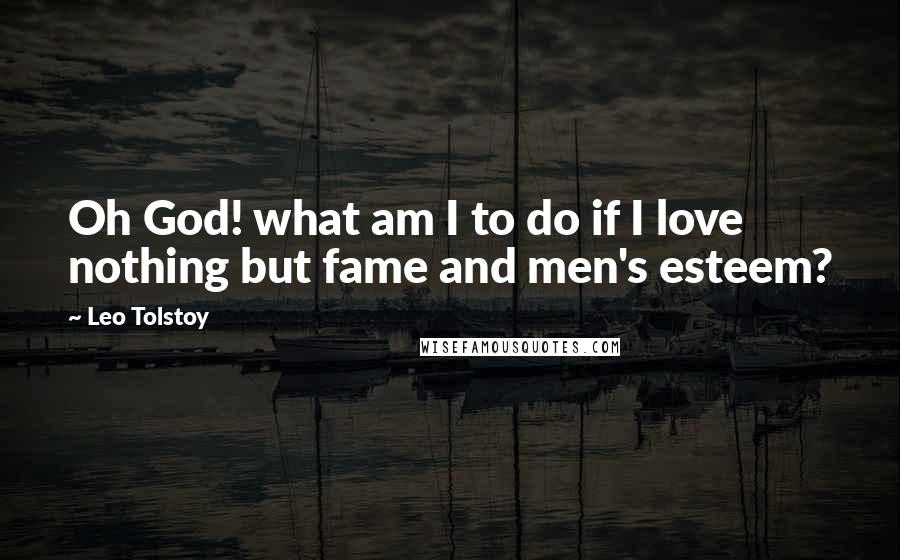 Leo Tolstoy Quotes: Oh God! what am I to do if I love nothing but fame and men's esteem?