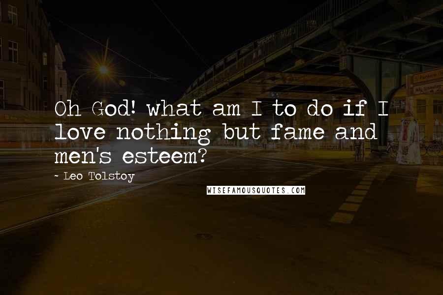 Leo Tolstoy Quotes: Oh God! what am I to do if I love nothing but fame and men's esteem?