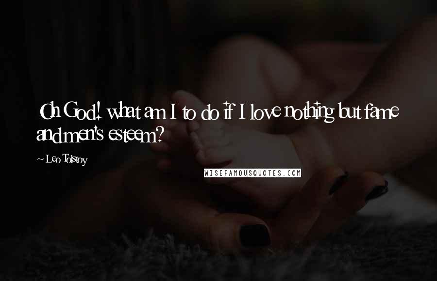Leo Tolstoy Quotes: Oh God! what am I to do if I love nothing but fame and men's esteem?