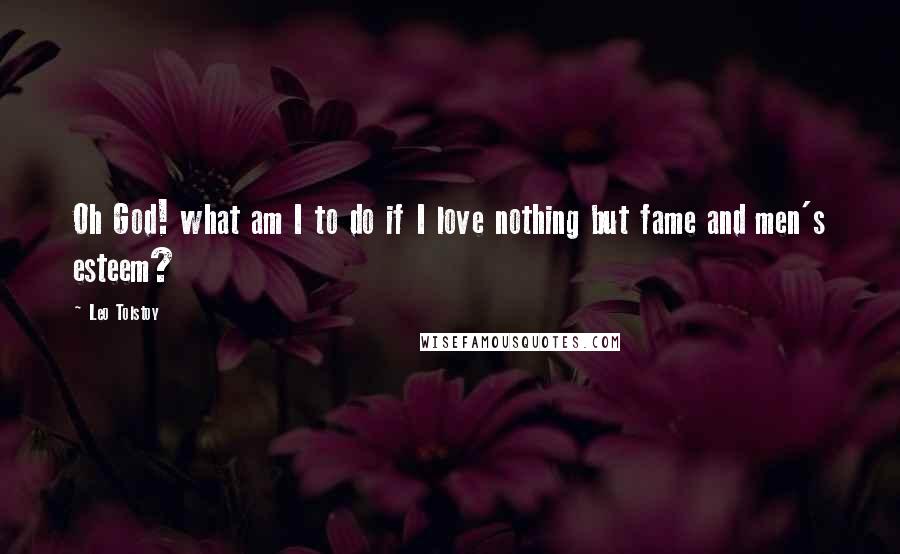 Leo Tolstoy Quotes: Oh God! what am I to do if I love nothing but fame and men's esteem?