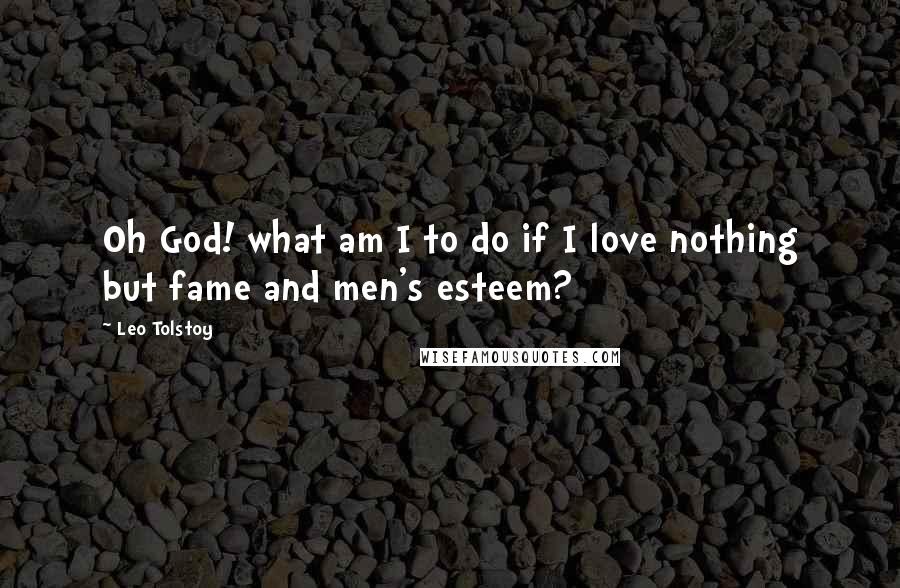 Leo Tolstoy Quotes: Oh God! what am I to do if I love nothing but fame and men's esteem?
