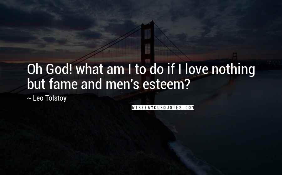 Leo Tolstoy Quotes: Oh God! what am I to do if I love nothing but fame and men's esteem?
