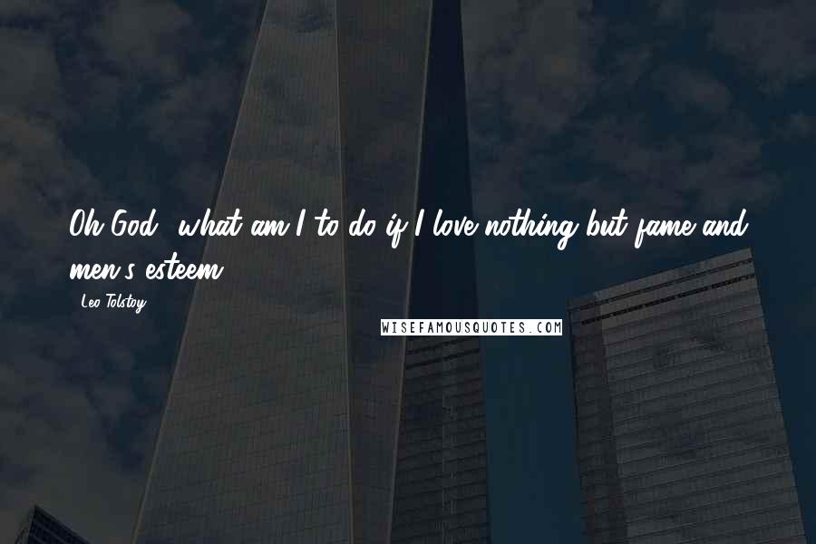 Leo Tolstoy Quotes: Oh God! what am I to do if I love nothing but fame and men's esteem?