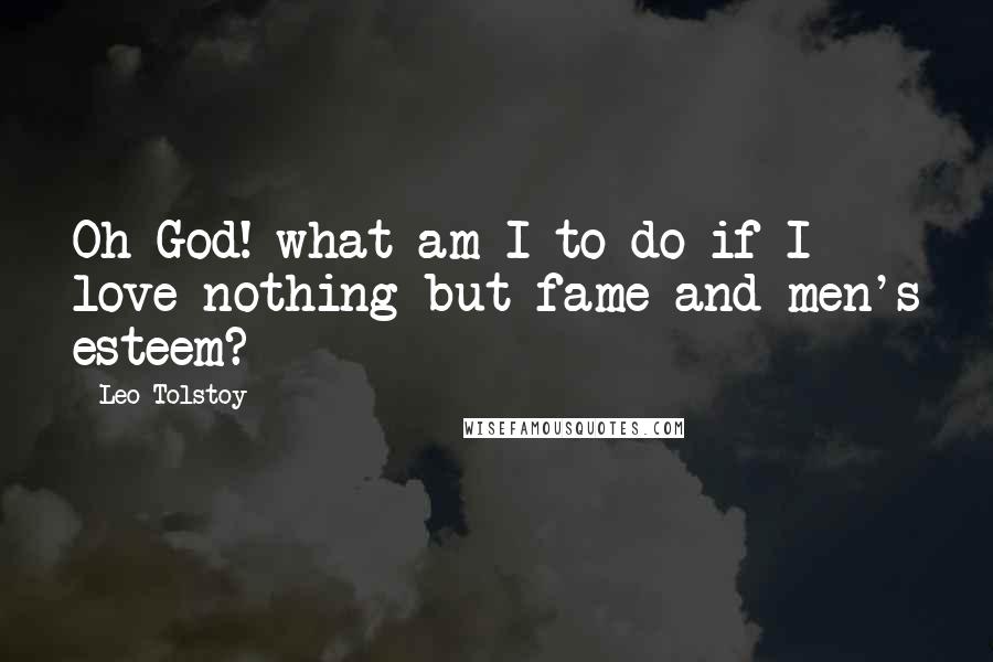 Leo Tolstoy Quotes: Oh God! what am I to do if I love nothing but fame and men's esteem?