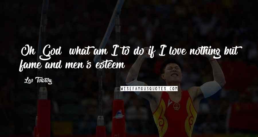 Leo Tolstoy Quotes: Oh God! what am I to do if I love nothing but fame and men's esteem?