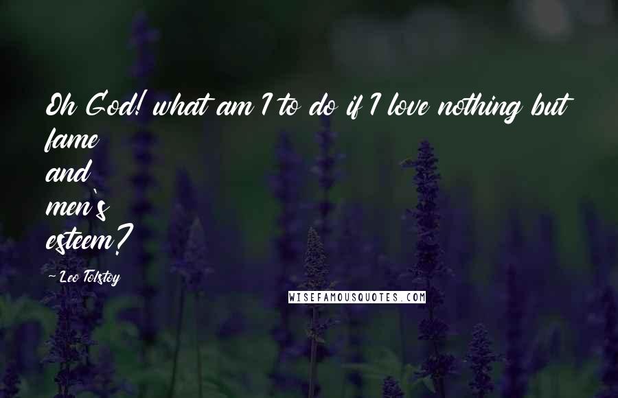 Leo Tolstoy Quotes: Oh God! what am I to do if I love nothing but fame and men's esteem?