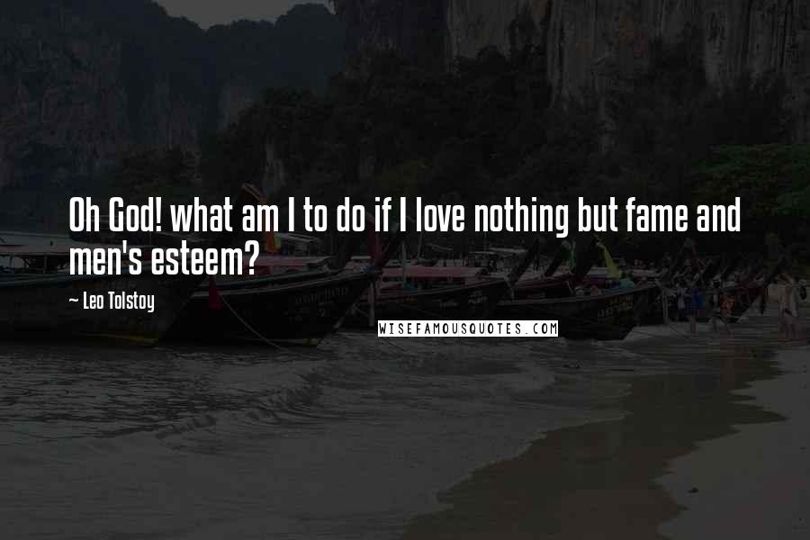 Leo Tolstoy Quotes: Oh God! what am I to do if I love nothing but fame and men's esteem?