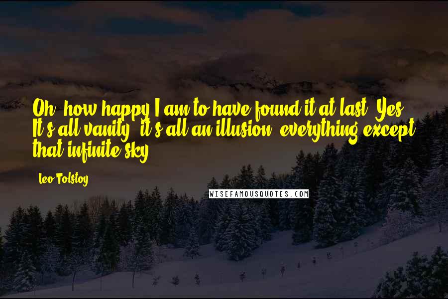 Leo Tolstoy Quotes: Oh, how happy I am to have found it at last. Yes! It's all vanity, it's all an illusion, everything except that infinite sky.