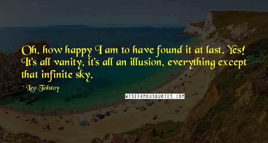 Leo Tolstoy Quotes: Oh, how happy I am to have found it at last. Yes! It's all vanity, it's all an illusion, everything except that infinite sky.